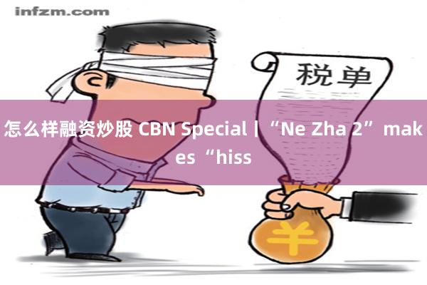 怎么样融资炒股 CBN Special丨“Ne Zha 2” makes “hiss